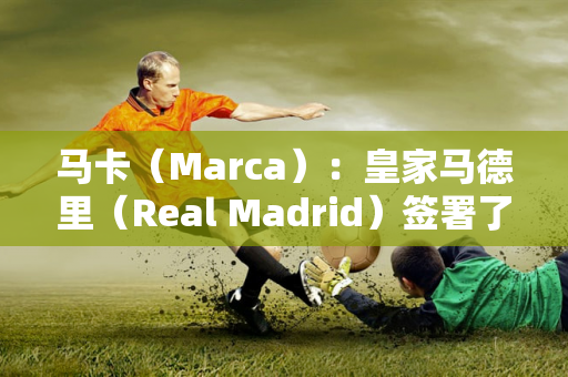 马卡（Marca）：皇家马德里（Real Madrid）签署了一项17岁的马斯坦·托纳（Mastan Tonoda）主要协议 在四个时期内支付4500万欧元